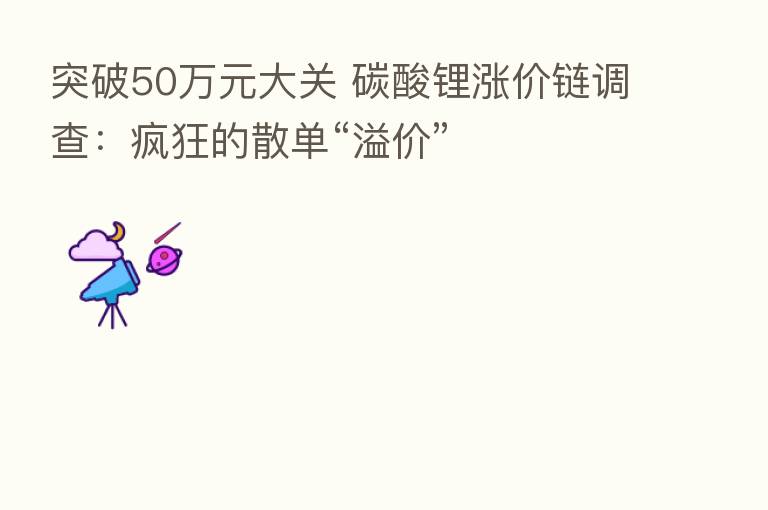 突破50万元大关 碳酸锂涨价链调查：疯狂的散单“溢价”