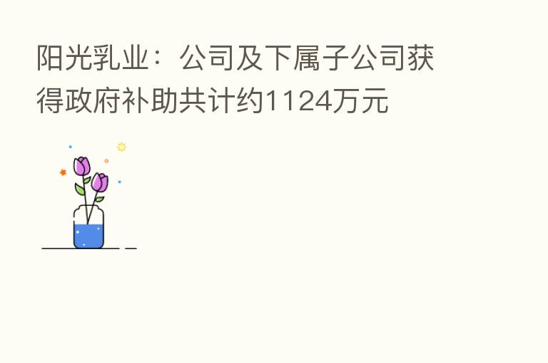 阳光乳业:公司及下属子公司获得政府补助共计约1124万元
