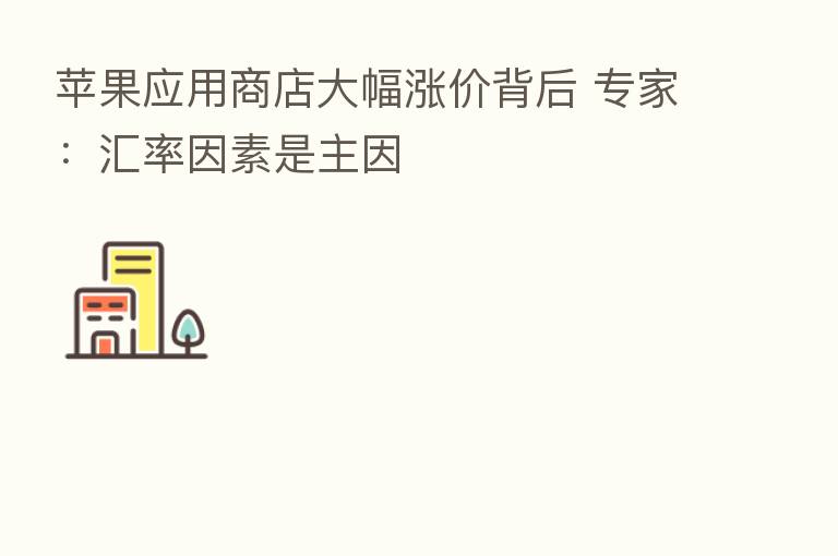 苹果应用商店大幅涨价背后 专家:汇率因素是主因