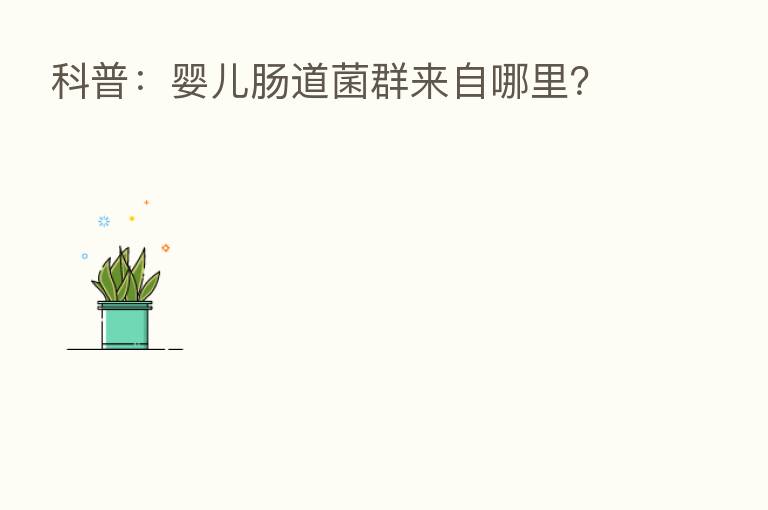 科普：婴儿肠道菌群来自哪里？