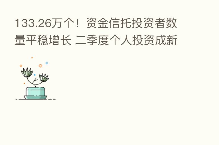133.26万个！资金信托投资者数量平稳增长 二季度个人投资成新增资金主要来源