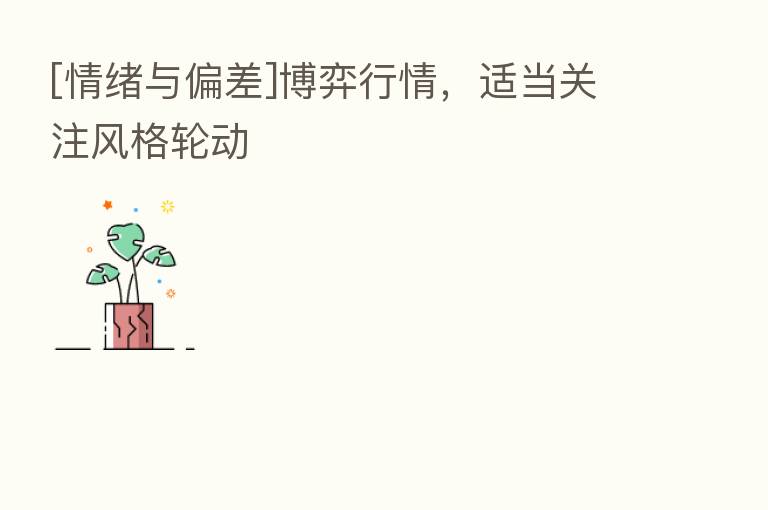 [情绪与偏差]博弈行情，适当关注风格轮动