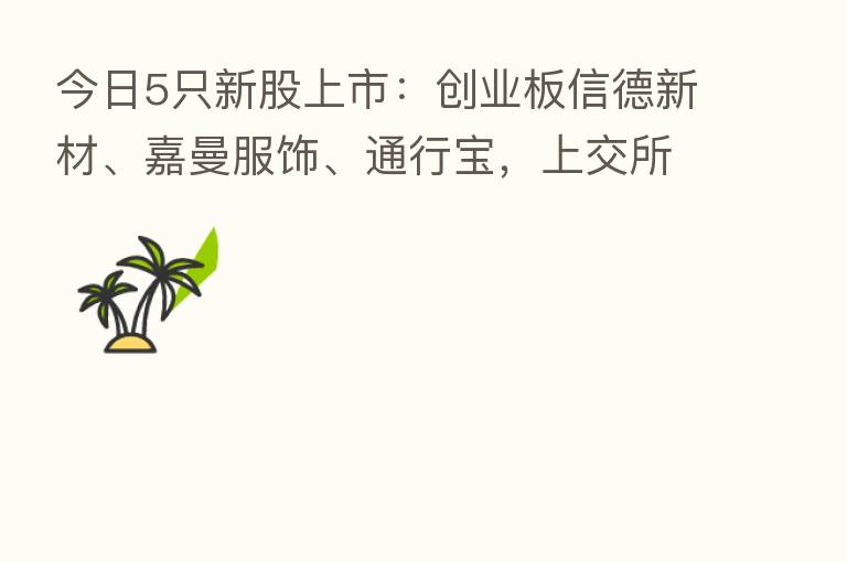 今日5只新股上市：创业板信德新材、嘉曼服饰、通行宝，上交所嘉华股份 科创板华大智造