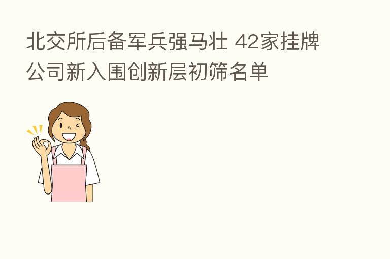 北交所后备军兵强马壮 42家挂牌公司新入围创新层初筛名单