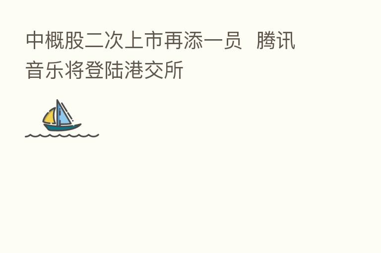 中概股二次上市再添一员  腾讯音乐将登陆港交所