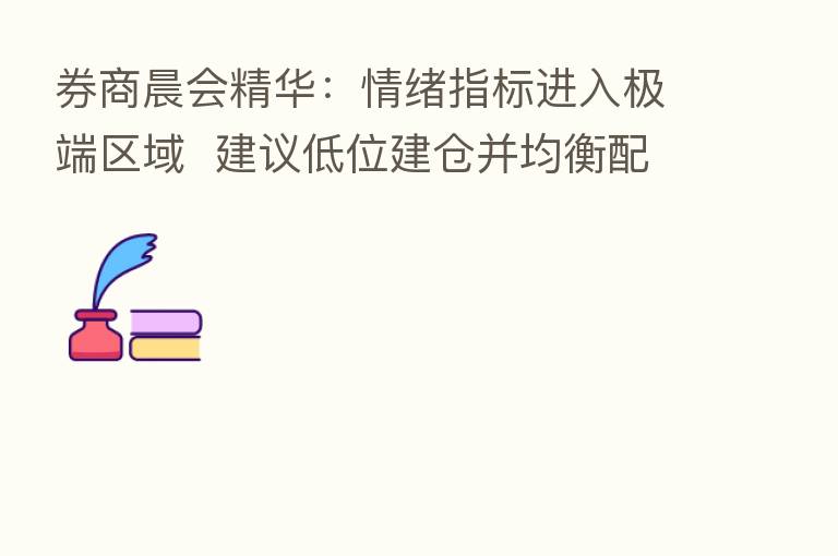 券商晨会精华：情绪指标进入极端区域  建议低位建仓并均衡配置