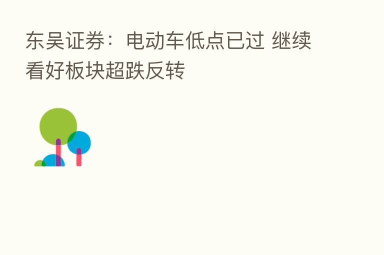 东吴证券:电动车低点已过 继续看好板块超跌反转