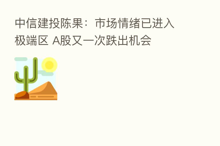 中信建投陈果:市场情绪已进入极端区 A股又一次跌出机会