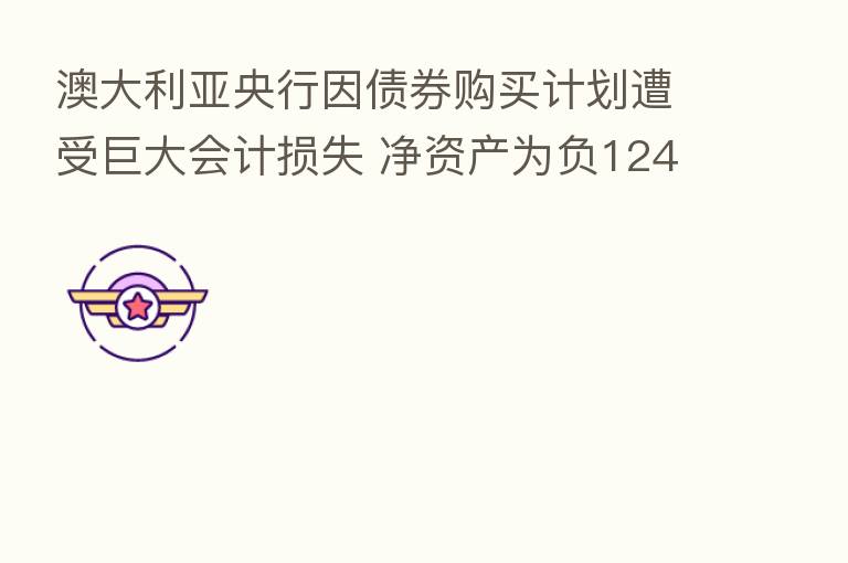 澳大利亚央行因债券购买计划遭受巨大会计损失 净资产为负124亿澳元