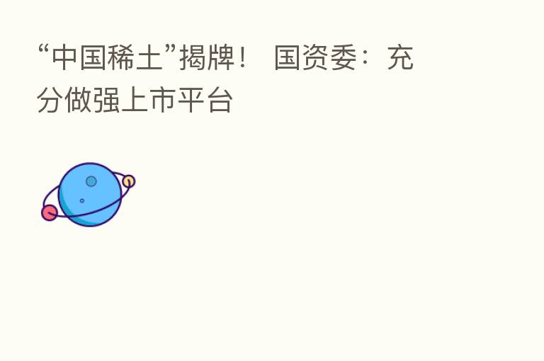 “中国稀土”揭牌！ 国资委：充分做强上市平台