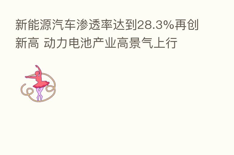 新能源汽车渗透率达到28.3%再创新高 动力电池产业高景气上行