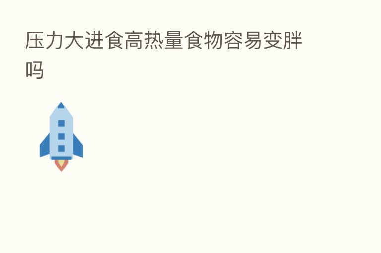 压力大进食高热量食物容易变胖吗