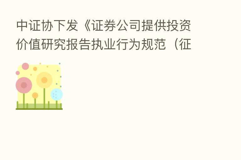 中证协下发《证券公司提供投资价值研究报告执业行为规范(征求意见稿)》