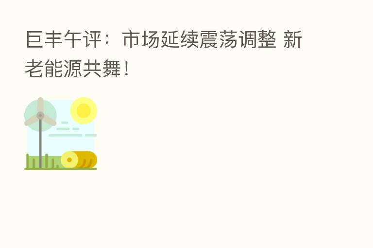 巨丰午评:市场延续震荡调整 新老能源共舞!