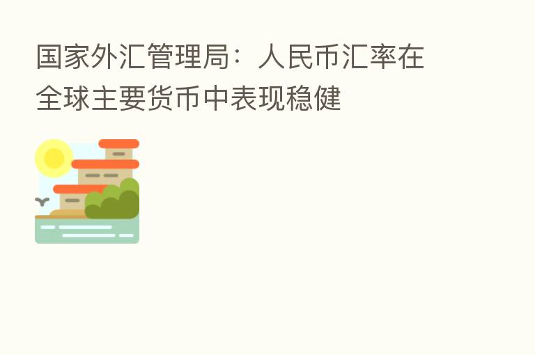 国家外汇管理局:人民币汇率在全球主要货币中表现稳健