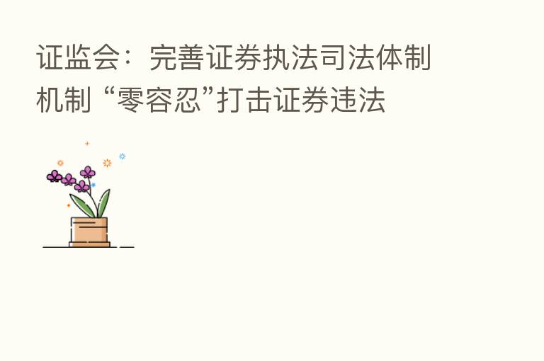 证监会：完善证券执法司法体制机制 “零容忍”打击证券违法