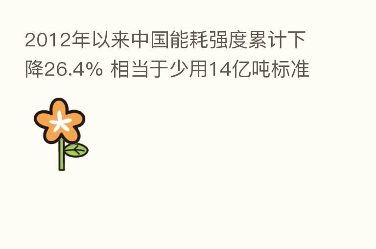 2012年以来中国能耗强度累计下降26.4% 相当于少用14亿吨标准煤