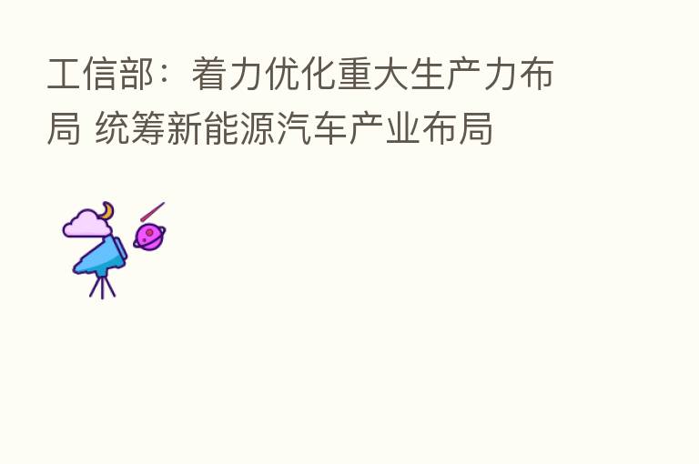 工信部：着力优化重大生产力布局 统筹新能源汽车产业布局