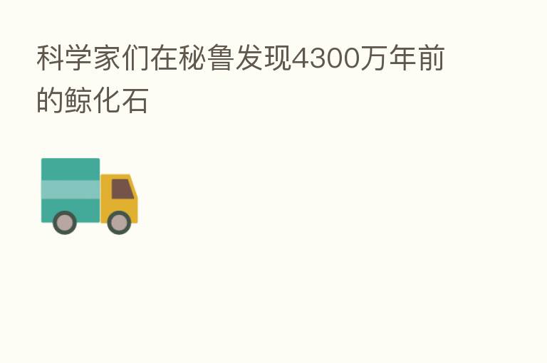 科学家们在秘鲁发现4300万年前的鲸化石