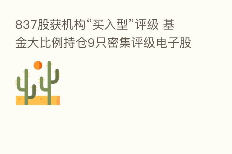 837股获机构“买入型”评级 基金大比例持仓9只密集评级电子股