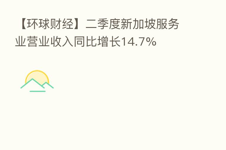 【环球财经】二季度新加坡服务业营业收入同比增长14.7%