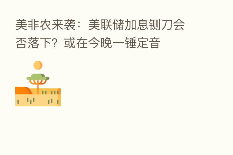 美非农来袭：美联储加息铡刀会否落下？或在今晚一锤定音