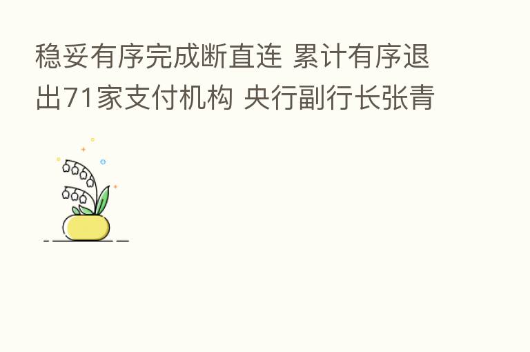 稳妥有序完成断直连 累计有序退出71家支付机构 央行副行长张青松履新后首次公开就支付产业发声