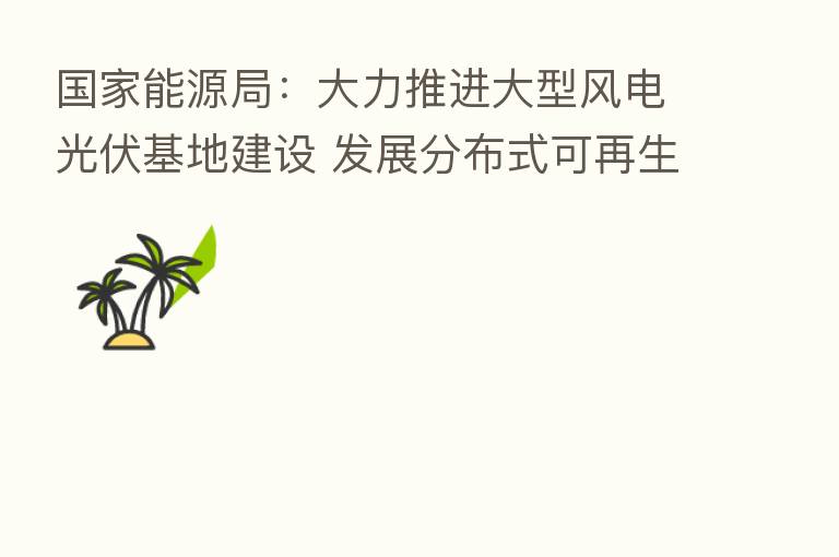 国家能源局：大力推进大型风电光伏基地建设 发展分布式可再生能源