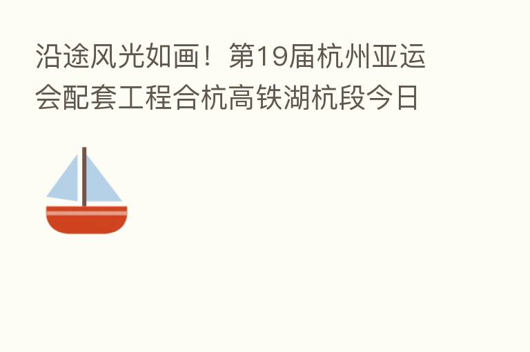 沿途风光如画！   19届杭州亚运会配套工程合杭高铁湖杭段今日开通运营