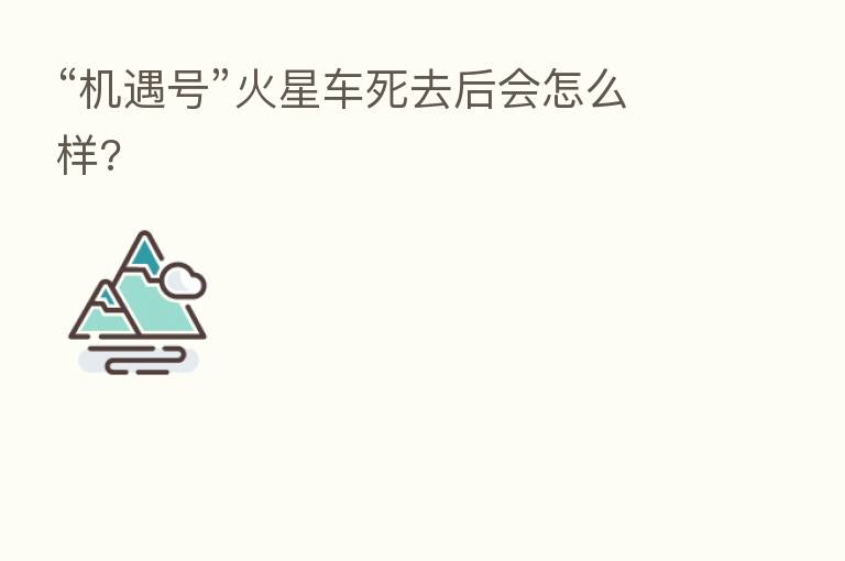 “机遇号”火星车死去后会怎么样?