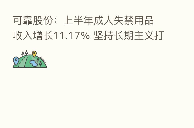 可靠股份：上半年成人失禁用品收入增长11.17% 坚持长期主义打造自主品牌