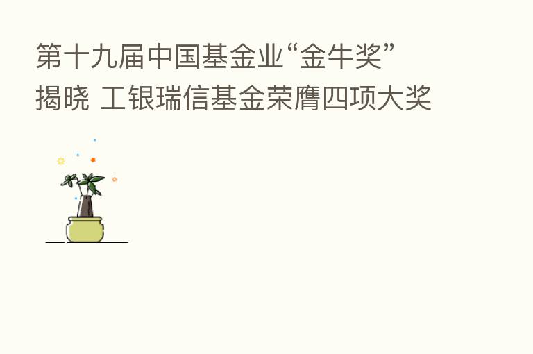    十九届中国基金业“金牛奖”揭晓 工银瑞信基金荣膺四项大奖