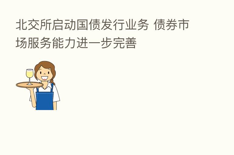 北交所启动国债发行业务 债券市场服务能力进一步完善