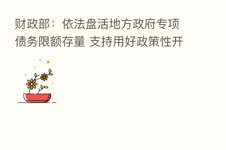 财政部：依法盘活地方政府专项债务限额存量 支持用好政策性开发性金融工具