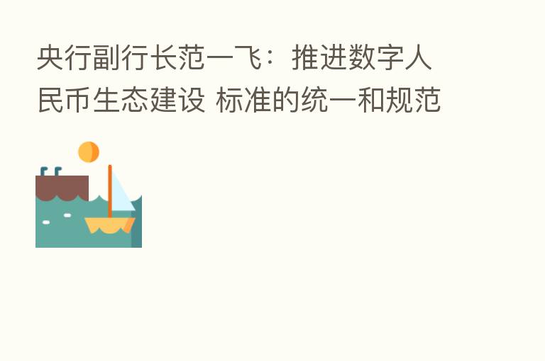 央行副行长范一飞:推进数字人民币生态建设 标准的统一和规范是关键所在