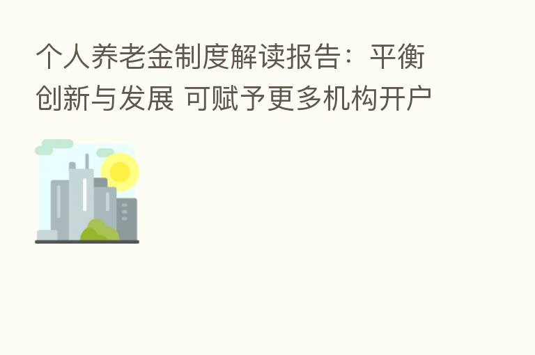 个人养老金制度解读报告:平衡创新与发展 可赋予更多机构开户权限