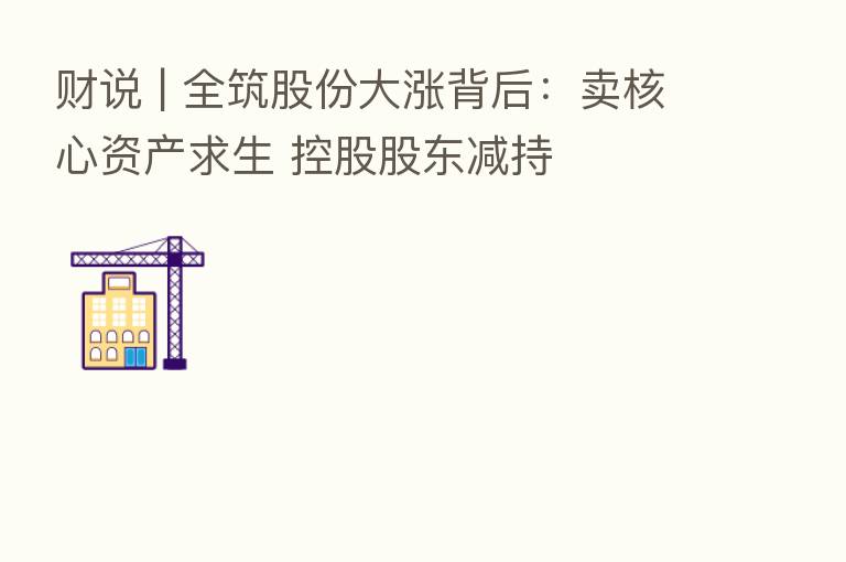 财说 | 全筑股份大涨背后：卖核心资产求生 控股股东减持