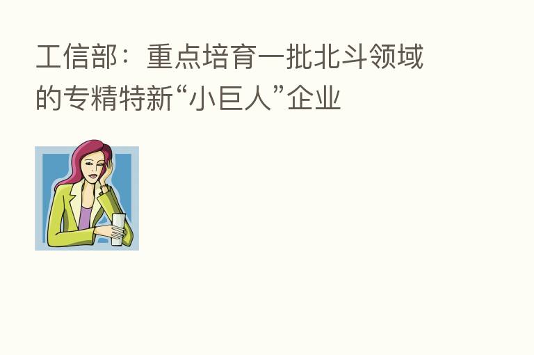 工信部：重点培育一批北斗领域的专精特新“小巨人”企业