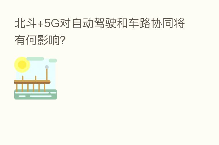 北斗+5G对自动驾驶和车路协同将有何影响?