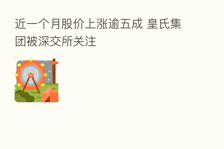 近一个月股价上涨逾五成 皇氏集团被深交所关注
