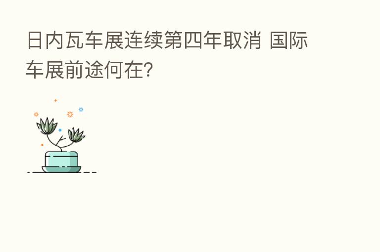 日内瓦车展连续   四年取消 国际车展前途何在？