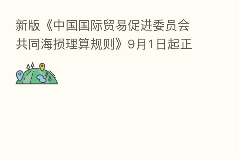 新版《中国国际贸易促进委员会共同海损理算规则》9月1日起正式实施