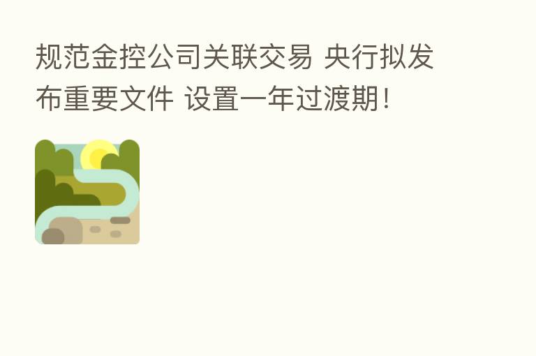 规范金控公司关联交易 央行拟发布重要文件 设置一年过渡期！