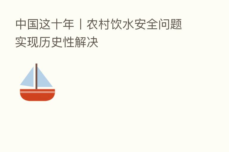 中国这十年丨农村饮水安全问题实现历史性解决