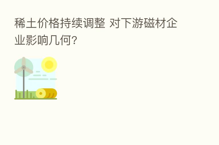 稀土价格持续调整 对下游磁材企业影响几何?