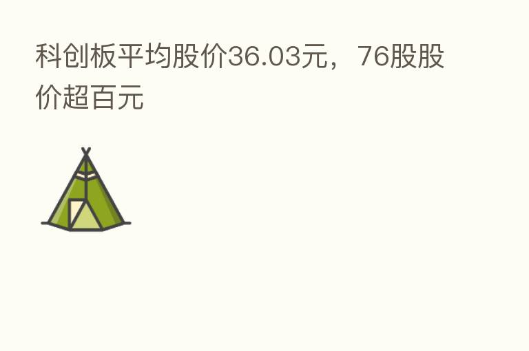 科创板平均股价36.03元,76股股价超百元