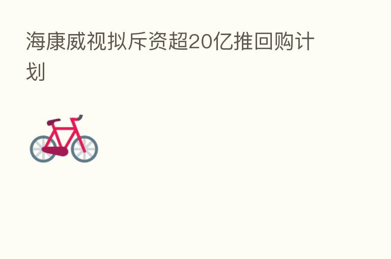 海康威视拟斥资超20亿推回购计划