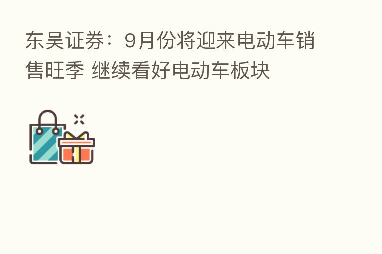 东吴证券:9月份将迎来电动车销售旺季 继续看好电动车板块