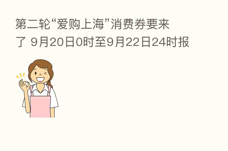    二轮“爱购上海”消费券要来了 9月20日0时至9月22日24时报名