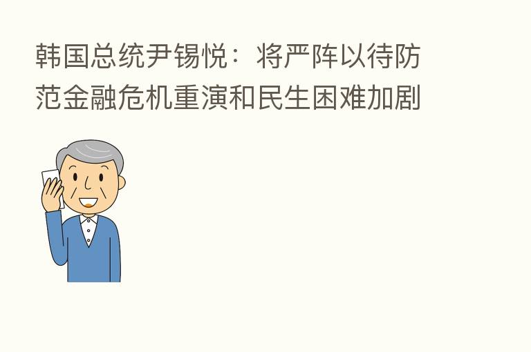 韩国总统尹锡悦：将严阵以待防范金融危机重演和民生困难加剧